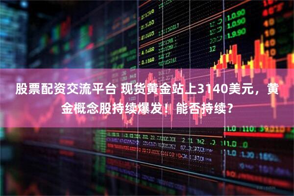 股票配资交流平台 现货黄金站上3140美元，黄金概念股持续爆发！能否持续？
