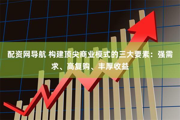 配资网导航 构建顶尖商业模式的三大要素：强需求、高复购、丰厚收益
