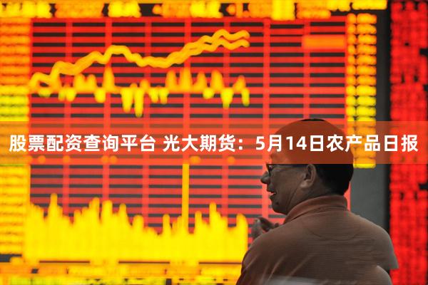 股票配资查询平台 光大期货：5月14日农产品日报