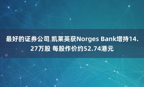 最好的证券公司 凯莱英获Norges Bank增持14.27万股 每股作价约52.74港元