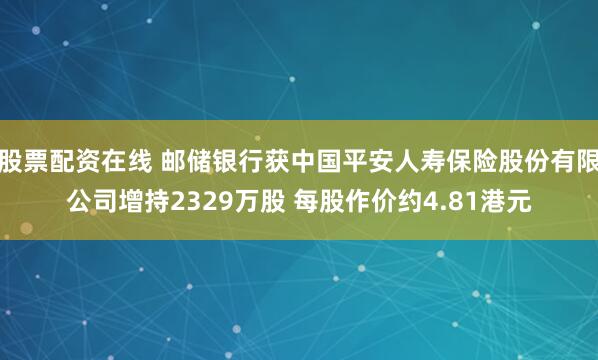 股票配资在线 邮储银行获中国平安人寿保险股份有限公司增持2329万股 每股作价约4.81港元