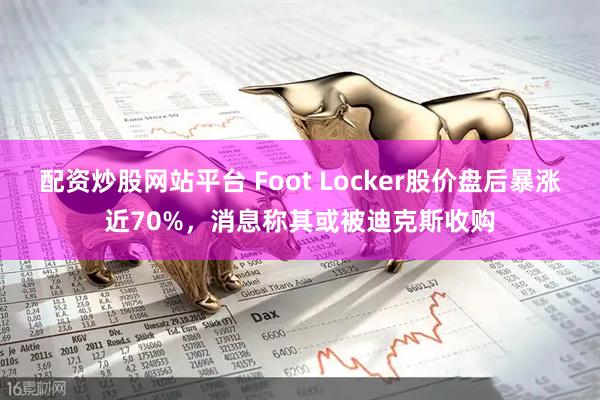 配资炒股网站平台 Foot Locker股价盘后暴涨近70%，消息称其或被迪克斯收购