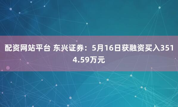 配资网站平台 东兴证券：5月16日获融资买入3514.59万元