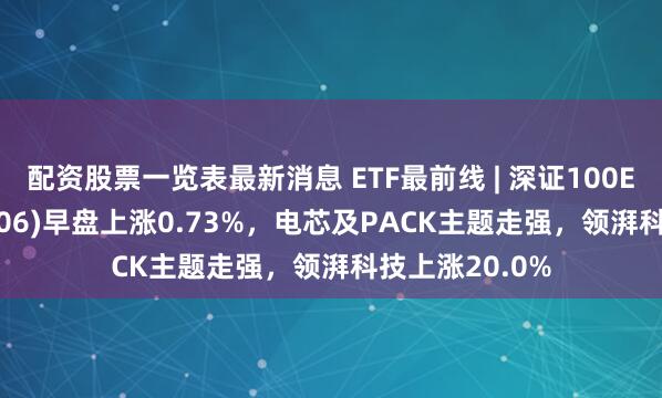 配资股票一览表最新消息 ETF最前线 | 深证100ETF华安(159706)早盘上涨0.73%，电芯及PACK主题走强，领湃科技上涨20.0%