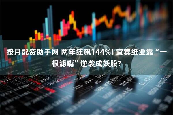 按月配资助手网 两年狂飙144%! 宜宾纸业靠“一根滤嘴”逆袭成妖股?