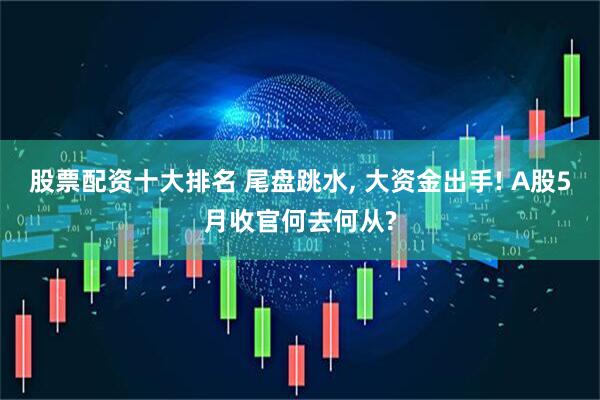 股票配资十大排名 尾盘跳水, 大资金出手! A股5月收官何去何从?