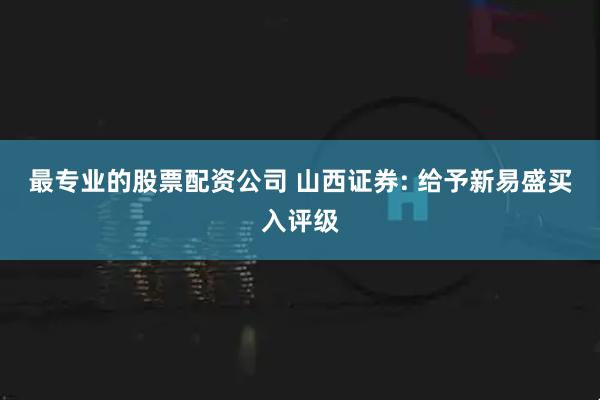 最专业的股票配资公司 山西证券: 给予新易盛买入评级