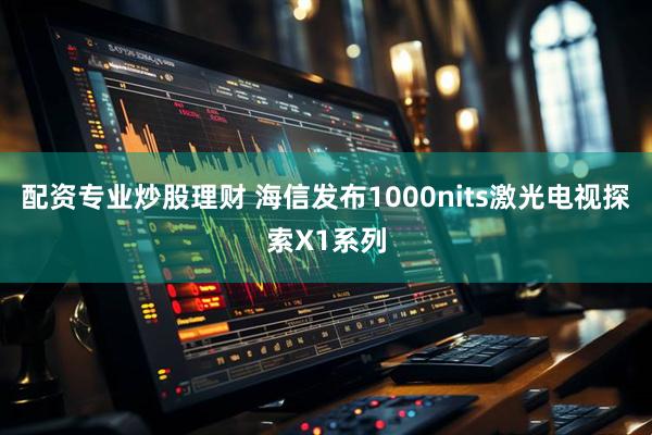 配资专业炒股理财 海信发布1000nits激光电视探索X1系列