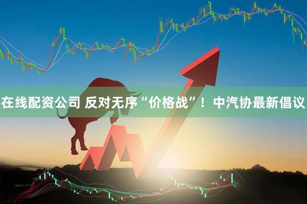 在线配资公司 反对无序“价格战”！中汽协最新倡议