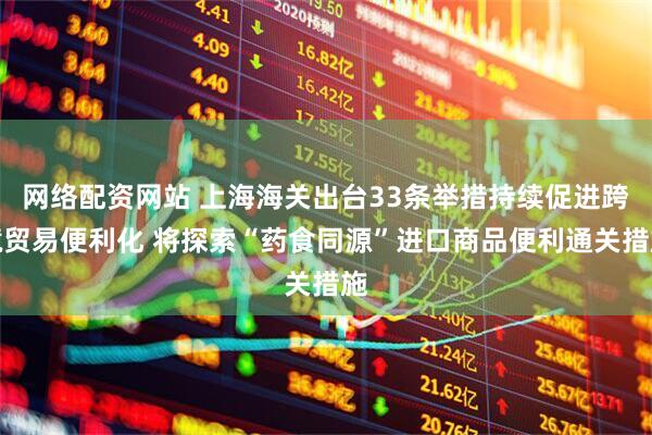 网络配资网站 上海海关出台33条举措持续促进跨境贸易便利化 将探索“药食同源”进口商品便利通关措施