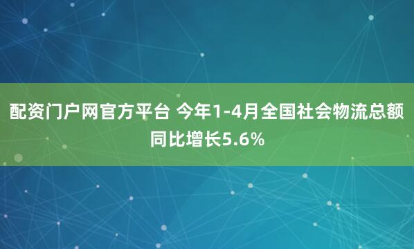 配资门户网官方平台 今年1-4月全国社会物流总额同比增长5.6%