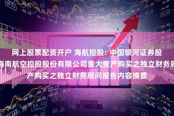 网上股票配资开户 海航控股: 中国银河证券股份有限公司关于海南航空控股股份有限公司重大资产购买之独立财务顾问报告内容摘要