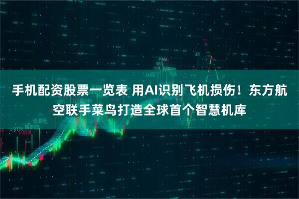 手机配资股票一览表 用AI识别飞机损伤！东方航空联手菜鸟打造全球首个智慧机库
