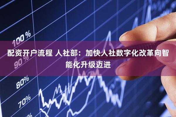 配资开户流程 人社部：加快人社数字化改革向智能化升级迈进