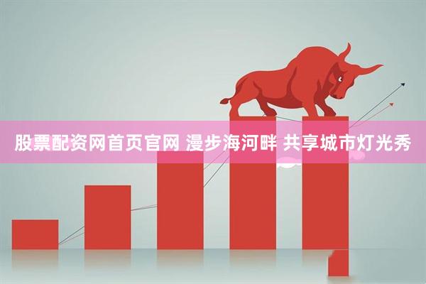 股票配资网首页官网 漫步海河畔 共享城市灯光秀