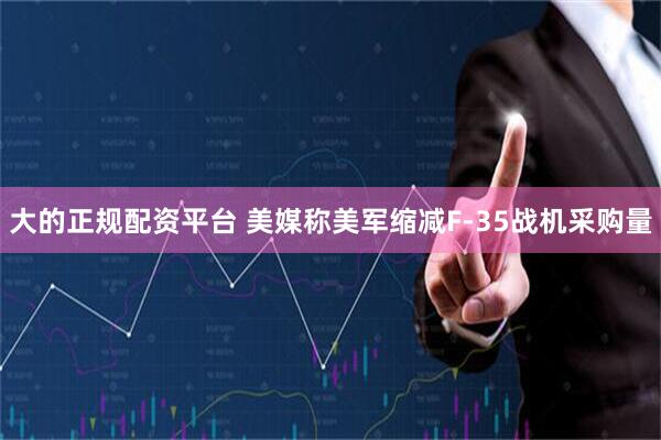 大的正规配资平台 美媒称美军缩减F-35战机采购量