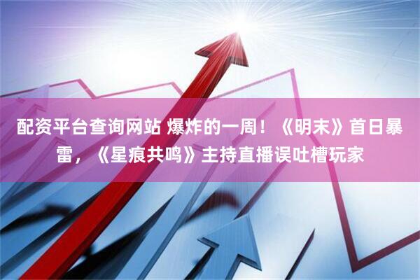配资平台查询网站 爆炸的一周！《明末》首日暴雷，《星痕共鸣》主持直播误吐槽玩家
