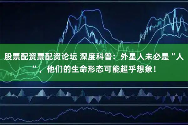 股票配资票配资论坛 深度科普：外星人未必是“人”，他们的生命形态可能超乎想象！